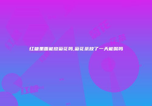 红糖里面能放菊花吗,菊花茶放了一天能喝吗