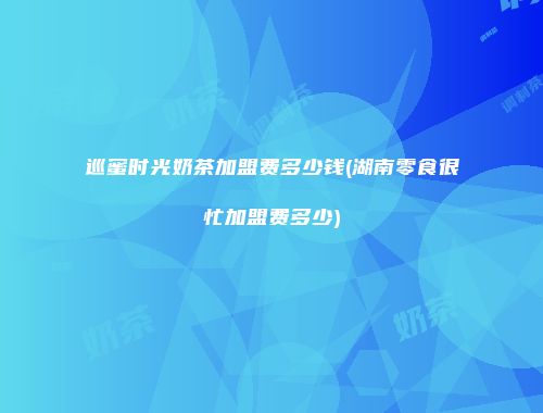 巡蜜时光奶茶加盟费多少钱(湖南零食很忙加盟费多少)