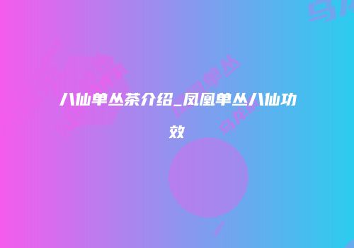 八仙单丛茶介绍_凤凰单丛八仙功效