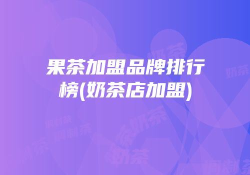 果茶加盟品牌排行榜(奶茶店加盟)