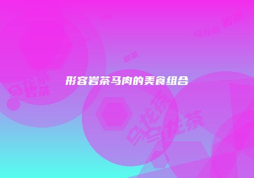 形容岩茶马肉的美食组合