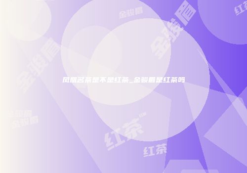 凤凰名茶是不是红茶_金骏眉是红茶吗