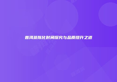 普洱茶陈化时间探究与品质提升之道