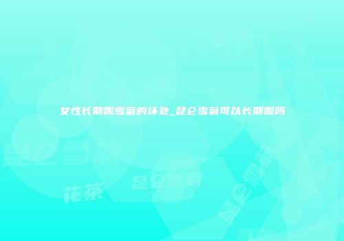 女性长期喝雪菊的坏处_昆仑雪菊可以长期喝吗