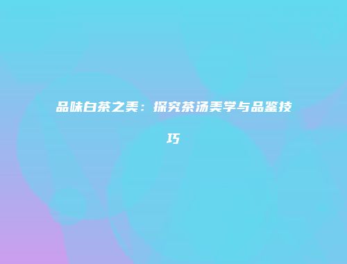 品味白茶之美：探究茶汤美学与品鉴技巧