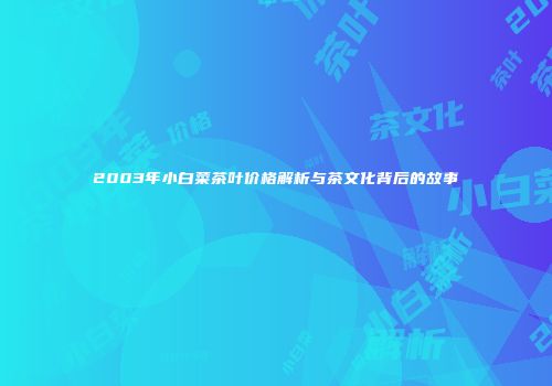 2003年小白菜茶叶价格解析与茶文化背后的故事