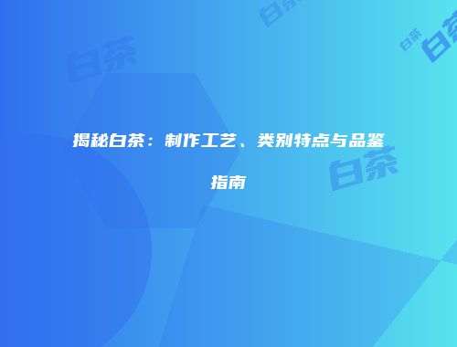 揭秘白茶：制作工艺、类别特点与品鉴指南