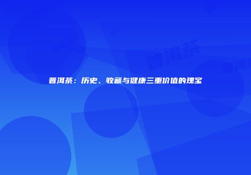 普洱茶：历史、收藏与健康三重价值的瑰宝