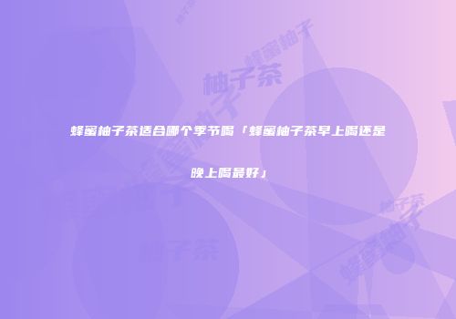 蜂蜜柚子茶适合哪个季节喝「蜂蜜柚子茶早上喝还是晚上喝最好」