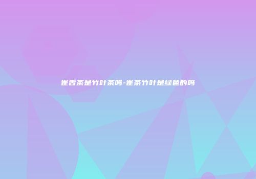 雀舌茶是竹叶茶吗-雀茶竹叶是绿色的吗