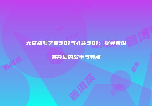 大益勐海之星501与孔雀501：探寻普洱茶背后的故事与特点