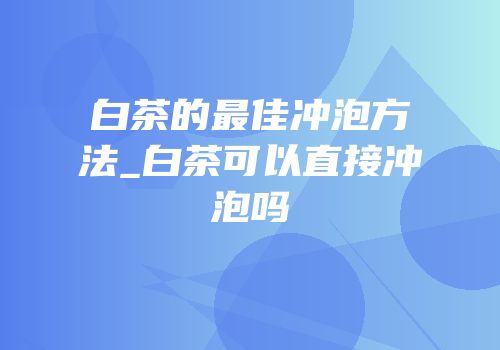 白茶的最佳冲泡方法_白茶可以直接冲泡吗