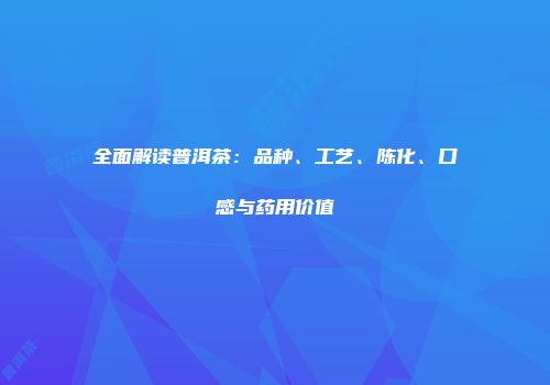 全面解读普洱茶：品种、工艺、陈化、口感与药用价值