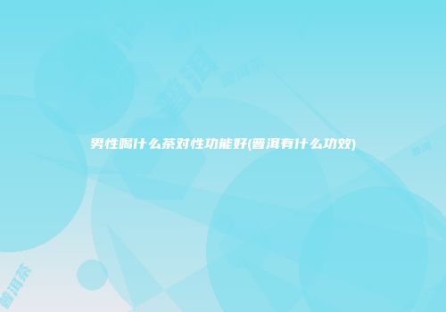 男性喝什么茶对性功能好(普洱有什么功效)