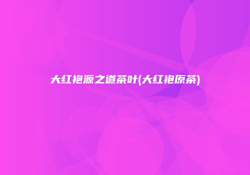 大红袍源之道茶叶(大红袍原茶)