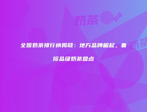 全国奶茶排行榜揭晓：地方品牌崛起，奢侈品级奶茶盘点
