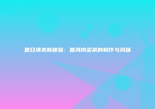 夏日清爽新体验：普洱肉菜茶的制作与风味
