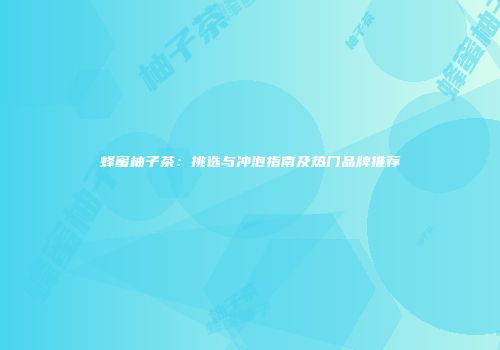 蜂蜜柚子茶：挑选与冲泡指南及热门品牌推荐