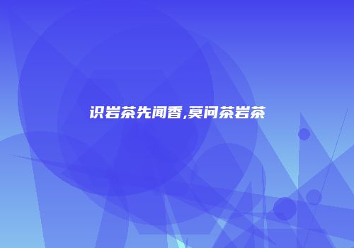 识岩茶先闻香,莫问茶岩茶