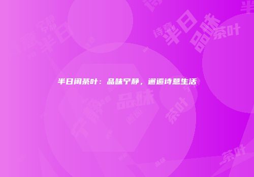 半日闲茶叶：品味宁静，邂逅诗意生活