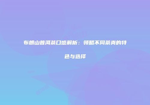 布朗山普洱茶口感解析：领略不同茶类的特色与选择