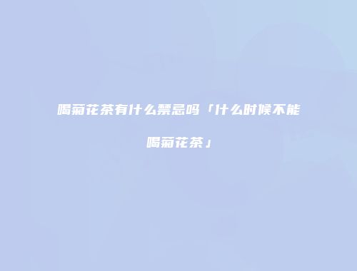 喝菊花茶有什么禁忌吗「什么时候不能喝菊花茶」