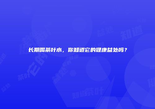 长期喝茶叶水，你知道它的健康益处吗？