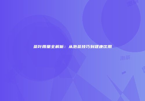 茶叶用量全解析：从泡茶技巧到健康饮用