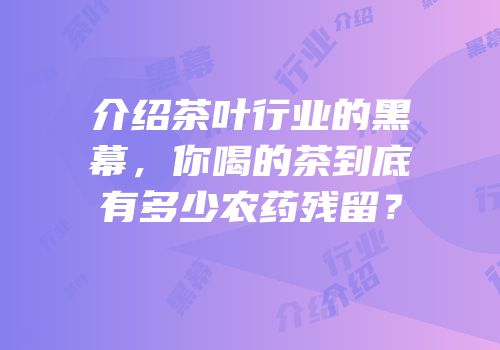 介绍茶叶行业的黑幕，你喝的茶到底有多少农药残留？
