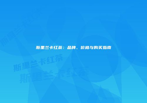 斯里兰卡红茶：品牌、价格与购买指南