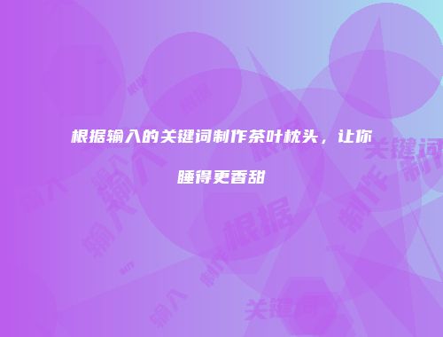 根据输入的关键词制作茶叶枕头，让你睡得更香甜