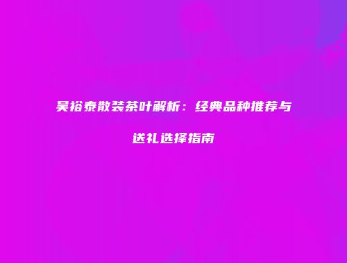 吴裕泰散装茶叶解析：经典品种推荐与送礼选择指南