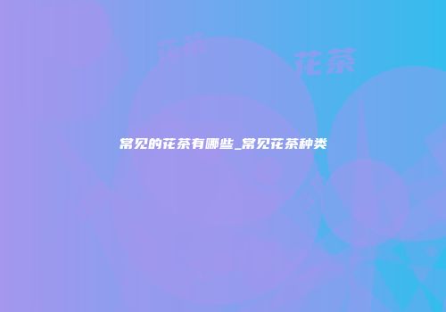 常见的花茶有哪些_常见花茶种类