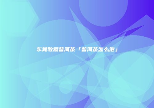 东莞收藏普洱茶「普洱茶怎么泡」