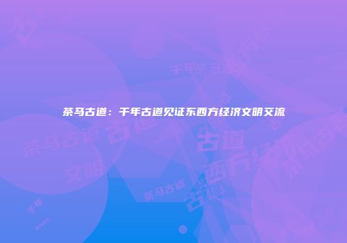 茶马古道：千年古道见证东西方经济文明交流