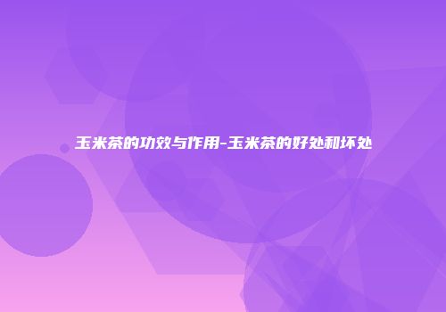 玉米茶的功效与作用-玉米茶的好处和坏处
