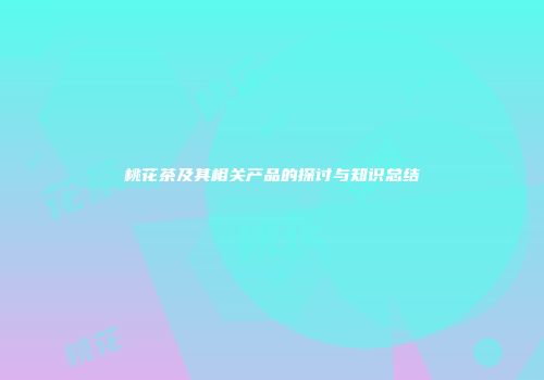 桃花茶及其相关产品的探讨与知识总结
