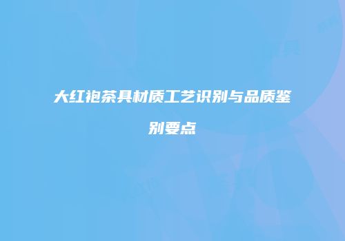 大红袍茶具材质工艺识别与品质鉴别要点