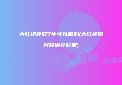 大红袍存放7年可以喝吗(大红袍密封袋保存时间)
