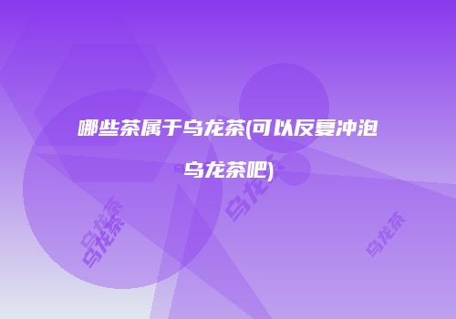 哪些茶属于乌龙茶(可以反复冲泡乌龙茶吧)