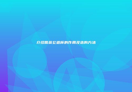 介绍喝茶公道杯的作用及选购方法