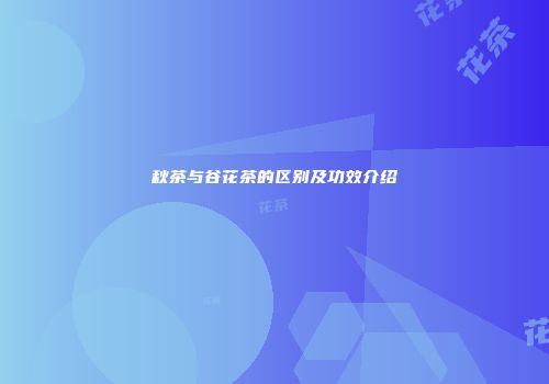 秋茶与谷花茶的区别及功效介绍