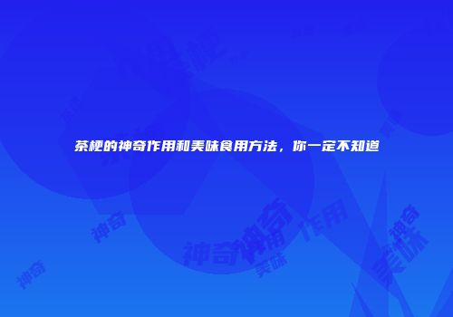 茶梗的神奇作用和美味食用方法，你一定不知道