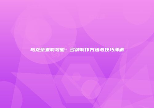 乌龙茶煮制攻略：多种制作方法与技巧详解