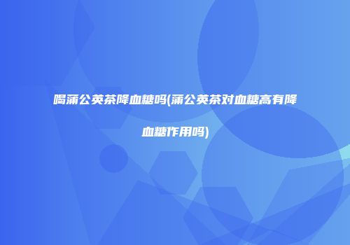喝蒲公英茶降血糖吗(蒲公英茶对血糖高有降血糖作用吗)