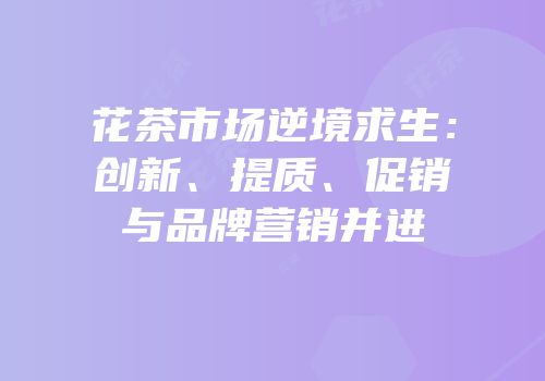 花茶市场逆境求生：创新、提质、促销与品牌营销并进