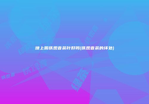 晚上喝铁观音茶叶好吗(铁观音茶的坏处)