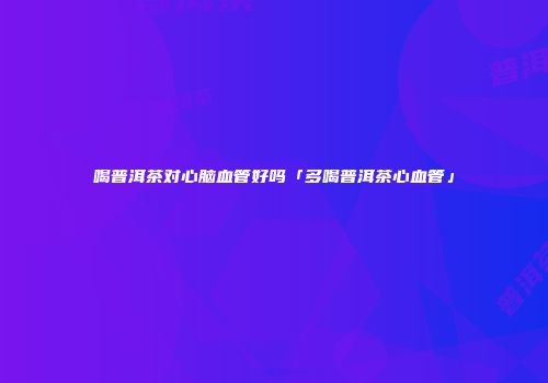 喝普洱茶对心脑血管好吗「多喝普洱茶心血管」