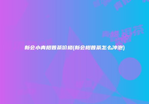 新会小青柑普茶价格(新会柑普茶怎么冲泡)