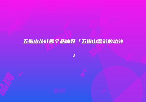 五指山茶叶哪个品牌好「五指山雪茶的功效」